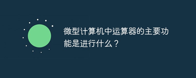 微型計(jì)算機(jī)中運(yùn)算器的主要功能是進(jìn)行什么？