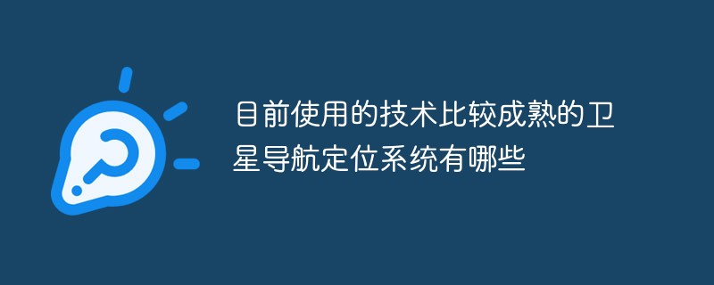 目前使用的技術(shù)比較成熟的衛(wèi)星導(dǎo)航定位系統(tǒng)有哪些