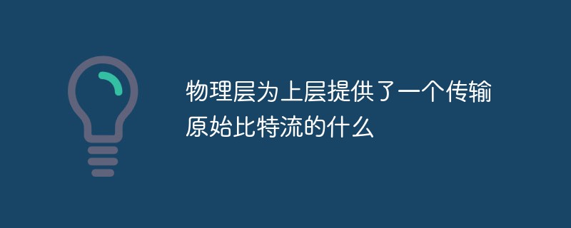 物理層為上層提供了一個傳輸原始比特流的什么