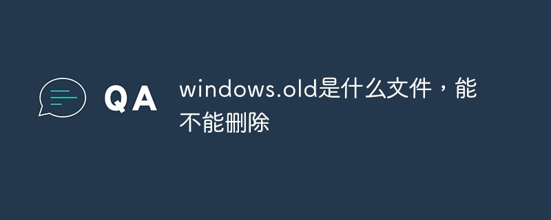 windows.old是什么文件，能不能刪除