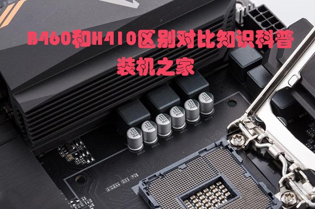 主板H410和B460區別是什么？哪個好？B460和H410區別對比知識科普