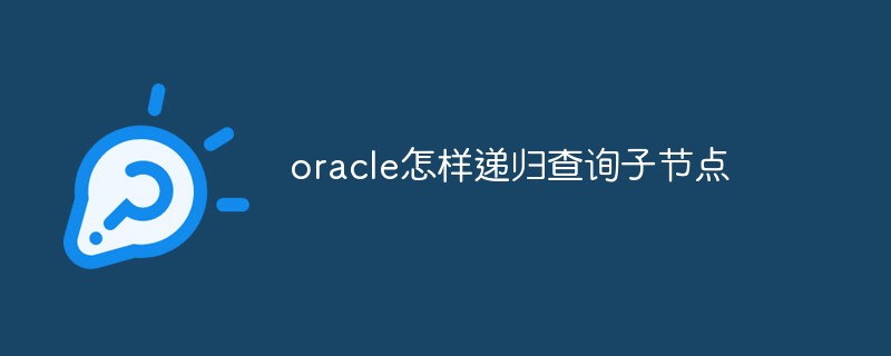 oracle怎樣遞歸查詢子節點