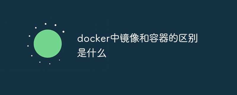 docker中鏡像和容器的區別是什么