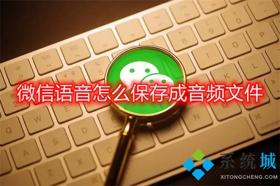 微信語音怎么保存成音頻文件 微信語音怎樣保存成mp3