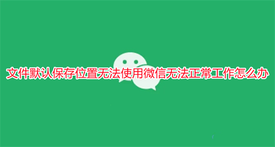 文件默認保存位置無法使用微信無法正常工作怎么辦
