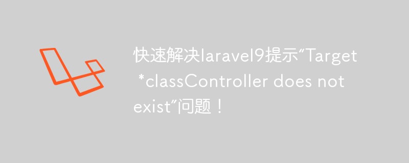 快速解決laravel9提示“Target *classController does not exist”問題！