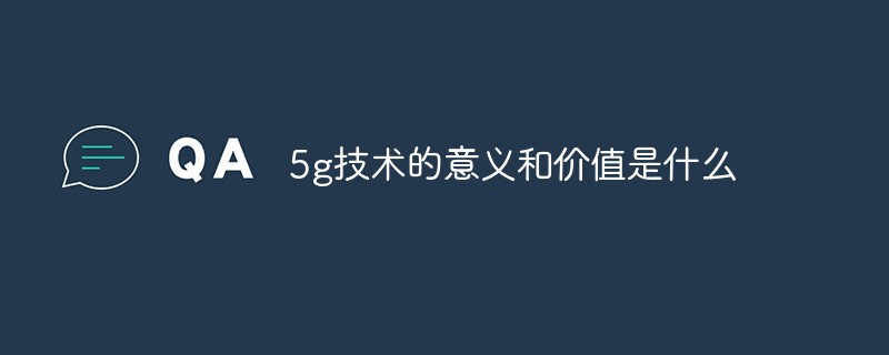 5g技術的意義和價值是什么