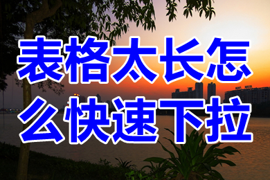 表格太長怎么快速下拉 表格太長怎么復(fù)制下拉